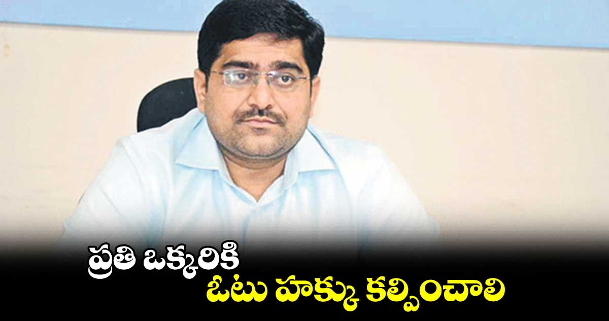 ప్రతి ఒక్కరికి ఓటు హక్కు కల్పించాలి : హనుమంతు జెండగే
