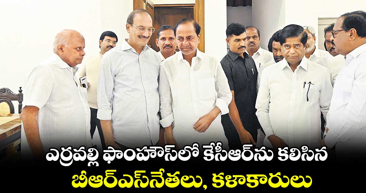 ఎర్రవల్లి ఫాంహౌస్⁬లో కేసీఆర్‌‌ను కలిసిన బీఆర్‌‌ఎస్​నేతలు, కళాకారులు