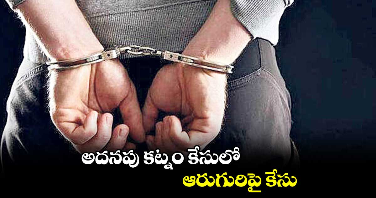 అదనపు కట్నం కేసులో ఆరుగురిపై కేసు