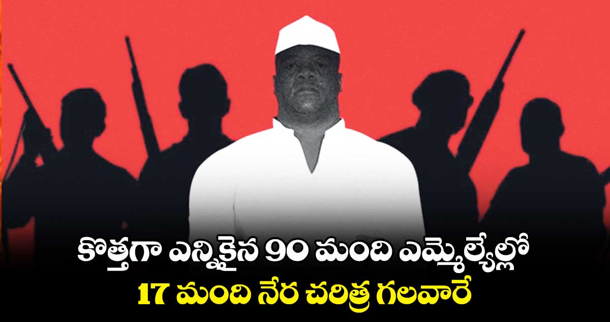 కొత్తగా ఎన్నికైన 90 మంది ఎమ్మెల్యేల్లో 17 మంది నేర చరిత్ర గలవారే