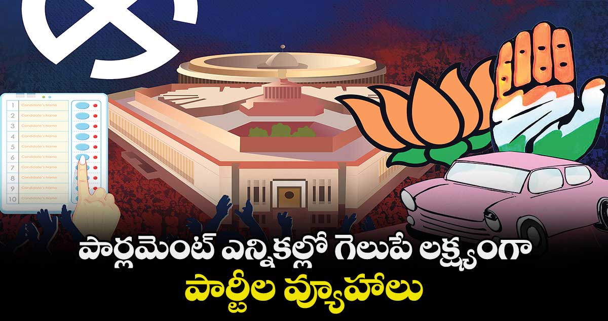 పార్లమెంట్ ఎన్నికల్లో గెలుపే లక్ష్యంగా పార్టీల వ్యూహాలు