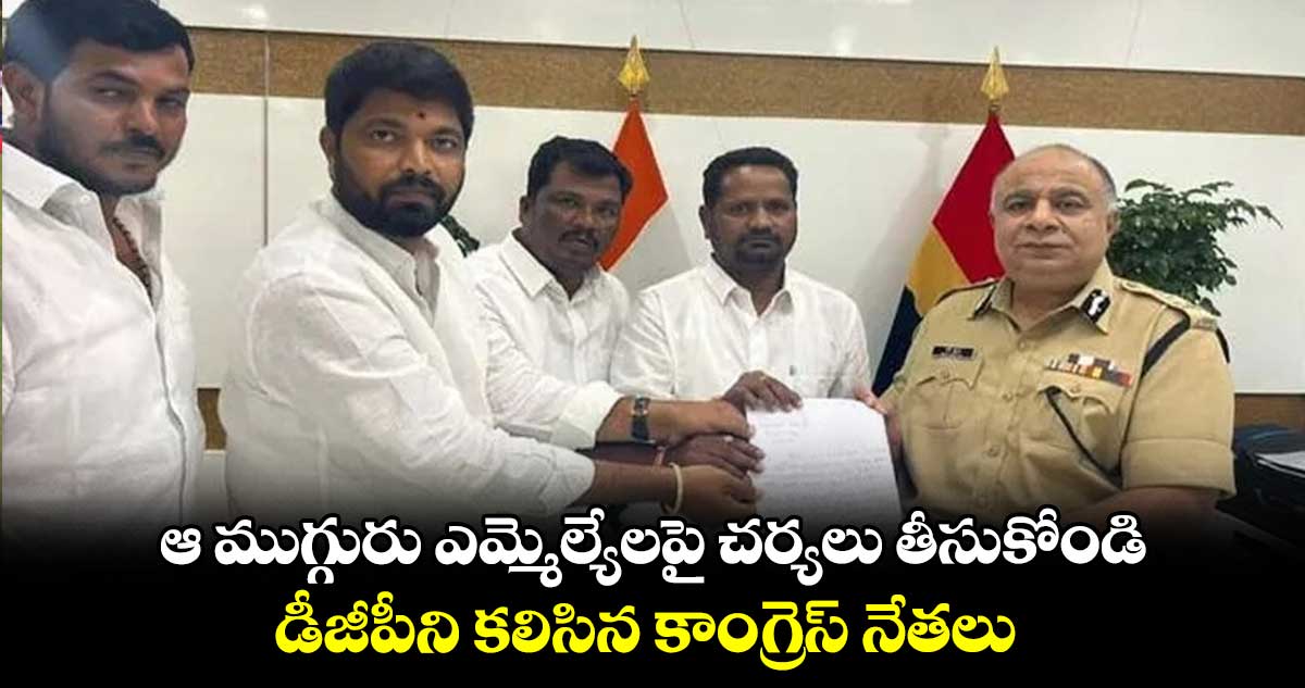 ఆ ముగ్గురు ఎమ్మెల్యేలపై చర్యలు తీసుకోండి.. డీజీపీని కలిసిన కాంగ్రెస్ నేతలు