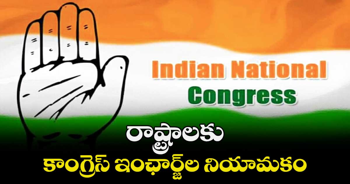 రాష్ట్రాలకు కాంగ్రెస్ ఇంఛార్జ్ల నియామకం