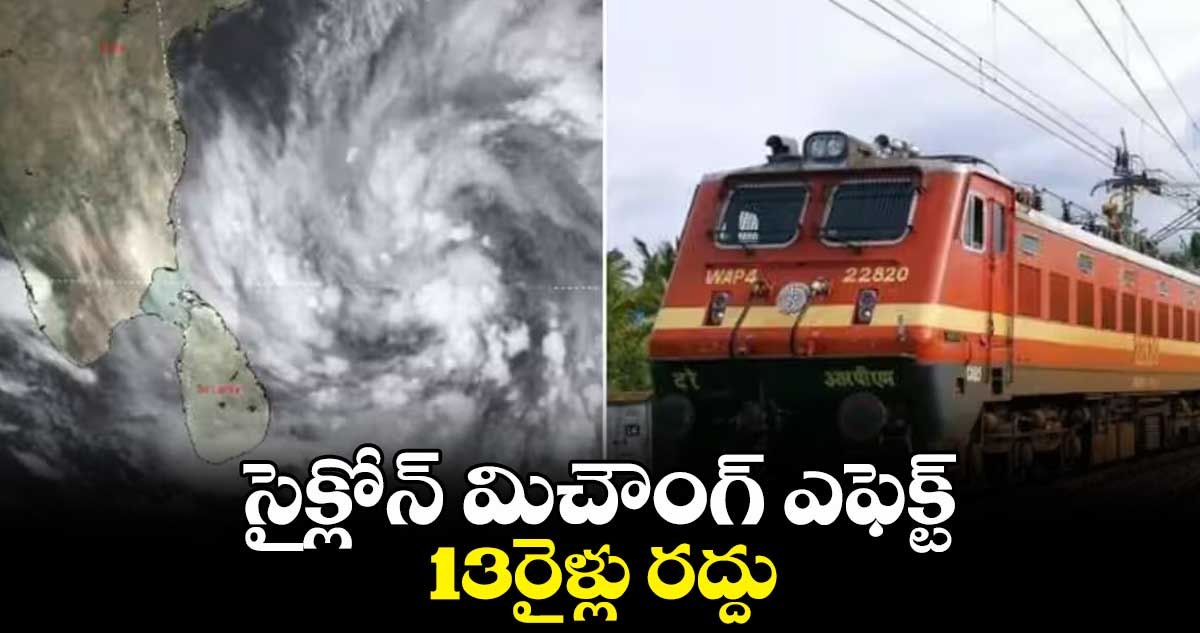 సైక్లోన్ మిచౌంగ్ ఎఫెక్ట్.. 13రైళ్లు రద్దు