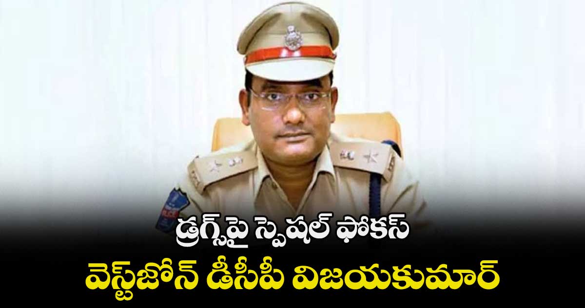 డ్రగ్స్⁬పై స్పెషల్ ఫోకస్: వెస్ట్⁬జోన్ డీసీపీ విజయకుమార్