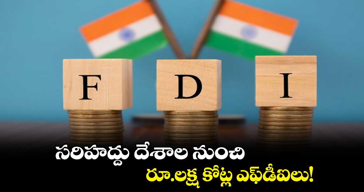 సరిహద్దు దేశాల నుంచి రూ.లక్ష కోట్ల ఎఫ్డీఐలు!