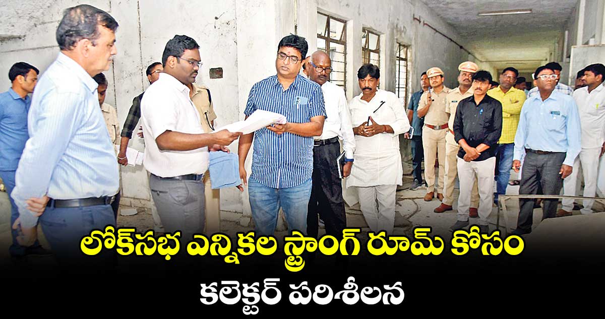 లోక్సభ ఎన్నికల స్ట్రాంగ్ రూమ్ కోసం కలెక్టర్ పరిశీలన