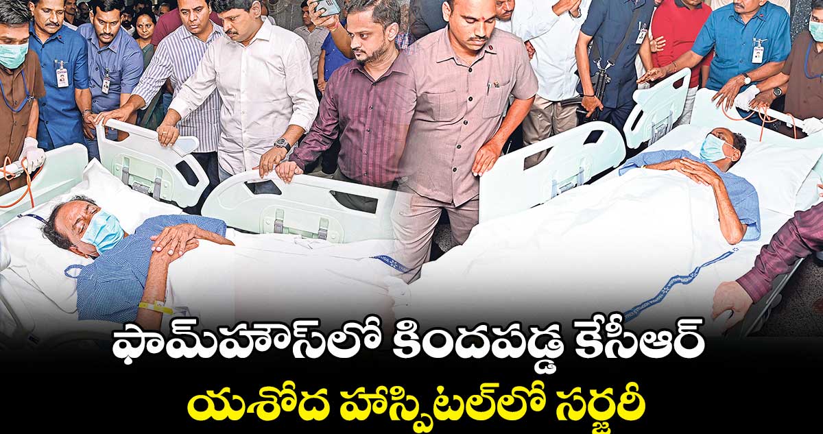 ఫామ్​హౌస్​లో  కిందపడ్డ కేసీఆర్..  యశోద హాస్పిటల్​లో సర్జరీ