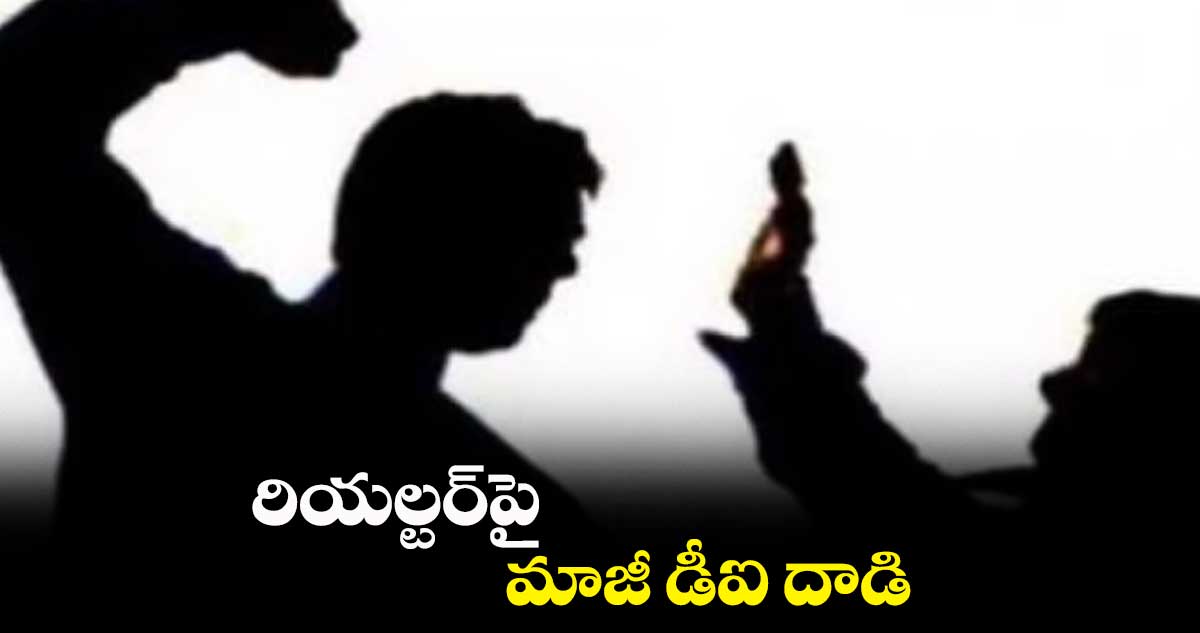 రియల్టర్పై మాజీ డీఐ దాడి