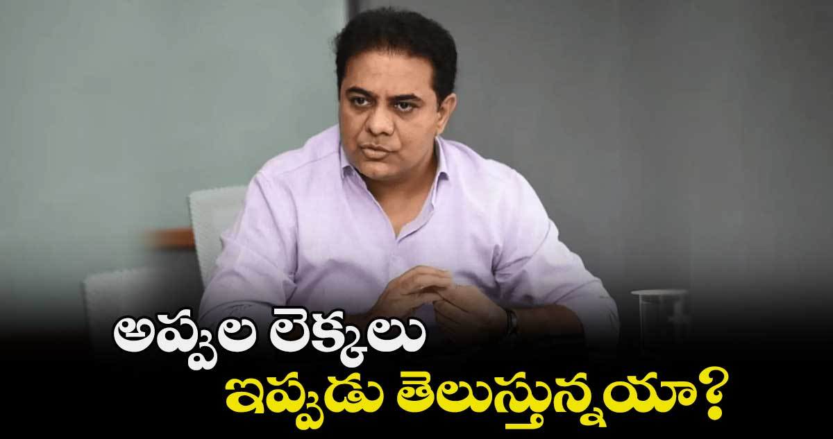 అప్పుల లెక్కలు ఇప్పుడు తెలుస్తున్నయా? : కేటీఆర్
