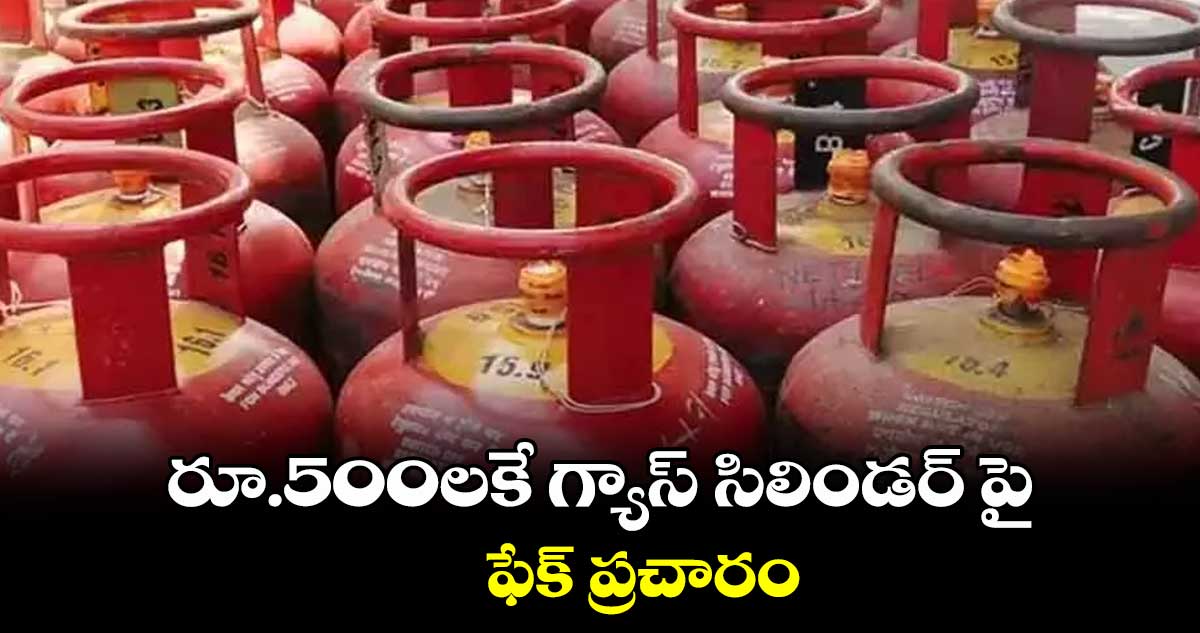 రూ. 500లకే గ్యాస్ సిలిండర్ పై ఫేక్ ప్రచారం