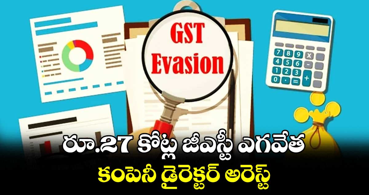 రూ.27 కోట్ల జీఎస్టీ ఎగవేత..కంపెనీ డైరెక్టర్ అరెస్ట్