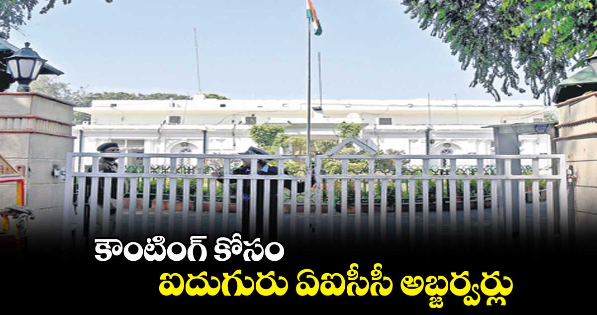 కౌంటింగ్ కోసం ఐదుగురు ఏఐసీసీ అబ్జర్వర్లు