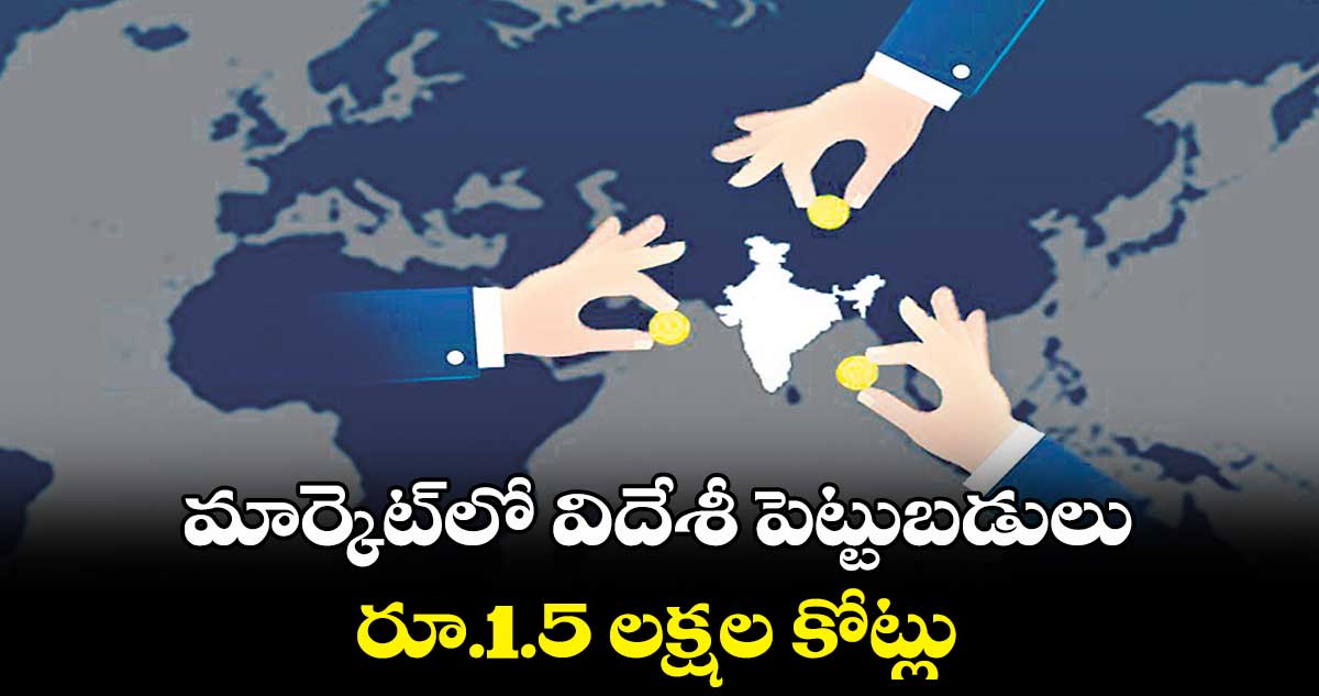 మార్కెట్లో విదేశీ పెట్టుబడులు రూ.1.5 లక్షల కోట్లు