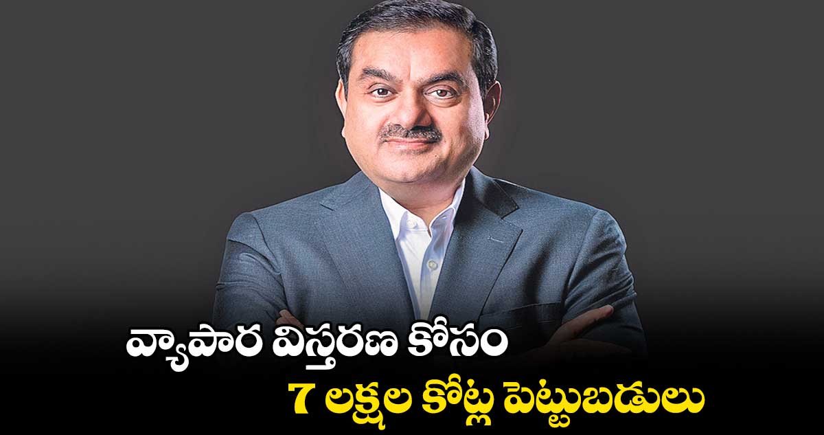 వ్యాపార విస్తరణ కోసం 7 లక్షల కోట్ల పెట్టుబడులు