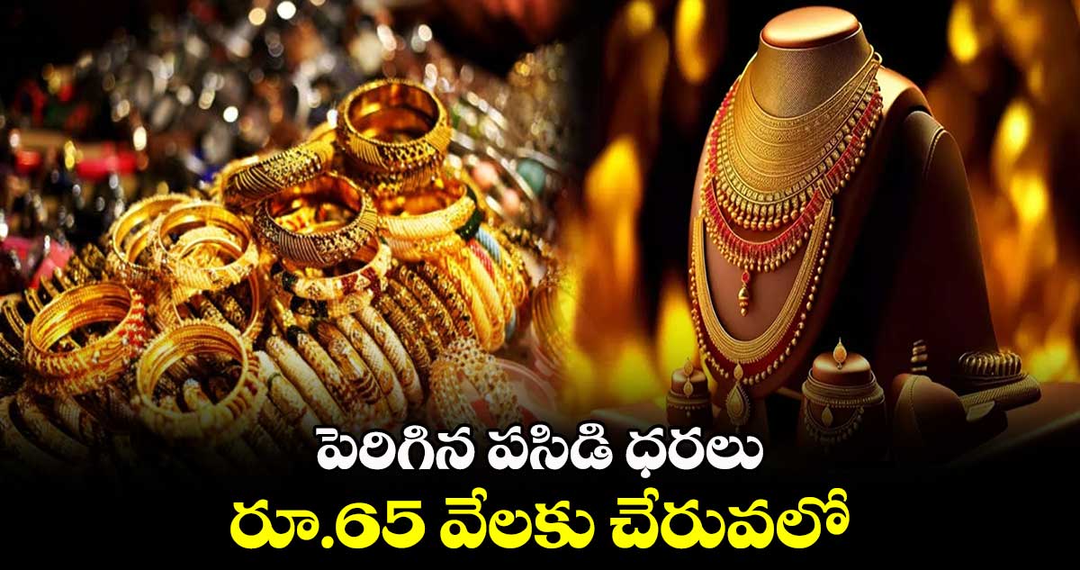 పెరిగిన పసిడి ధరలు ... రూ.65 వేలకు చేరువలో  