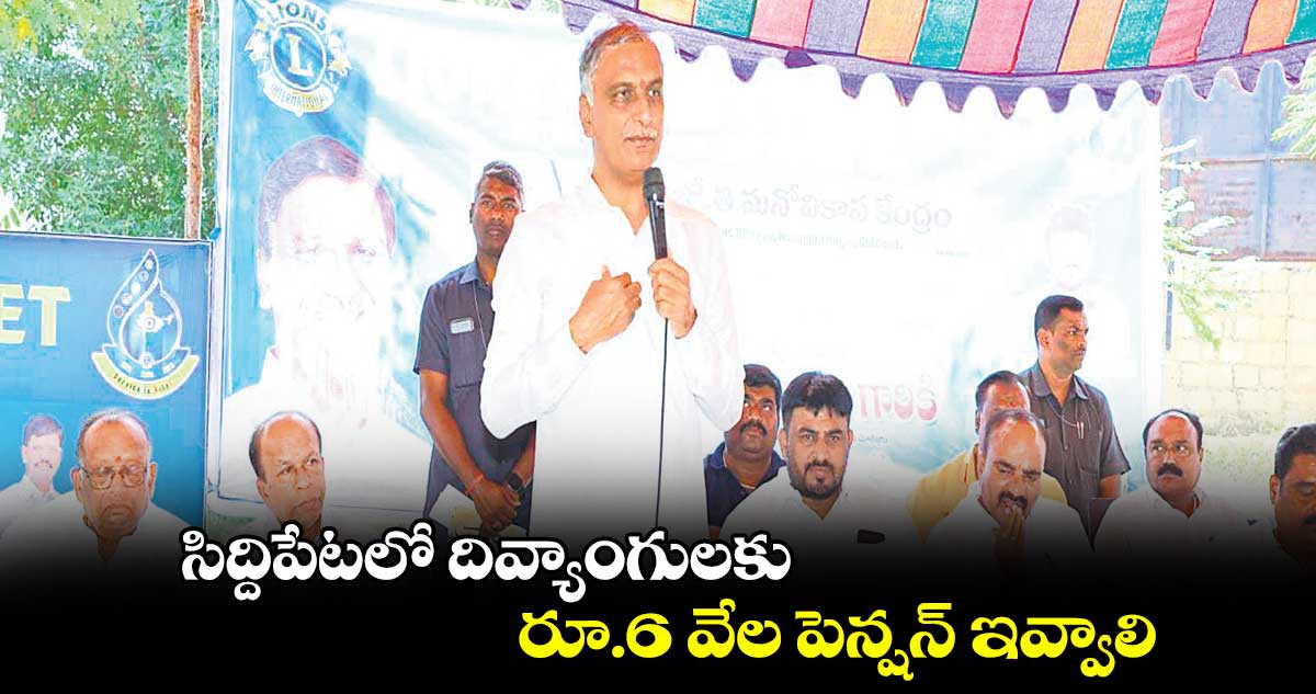 సిద్దిపేటలో దివ్యాంగులకు రూ.6 వేల పెన్షన్ ఇవ్వాలి : హరీశ్ రావు