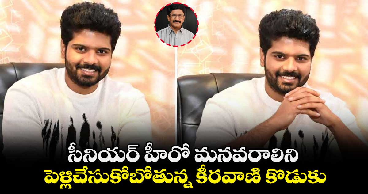 సీనియర్ హీరో మనవరాలిని పెళ్లిచేసుకోబోతున్న కీరవాణి కొడుకు