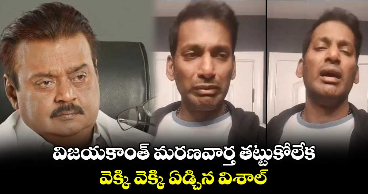 విజయకాంత్ మరణవార్త తట్టుకోలేక..వెక్కి వెక్కి ఏడ్చిన విశాల్