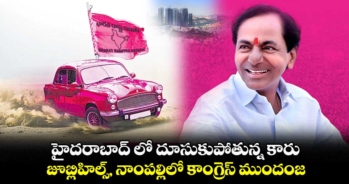 హైదరాబాద్ లో దూసుకుపోతున్న కారు .. జూబ్లిహిల్స్, నాంపల్లిలో కాంగ్రెస్ ముందంజ