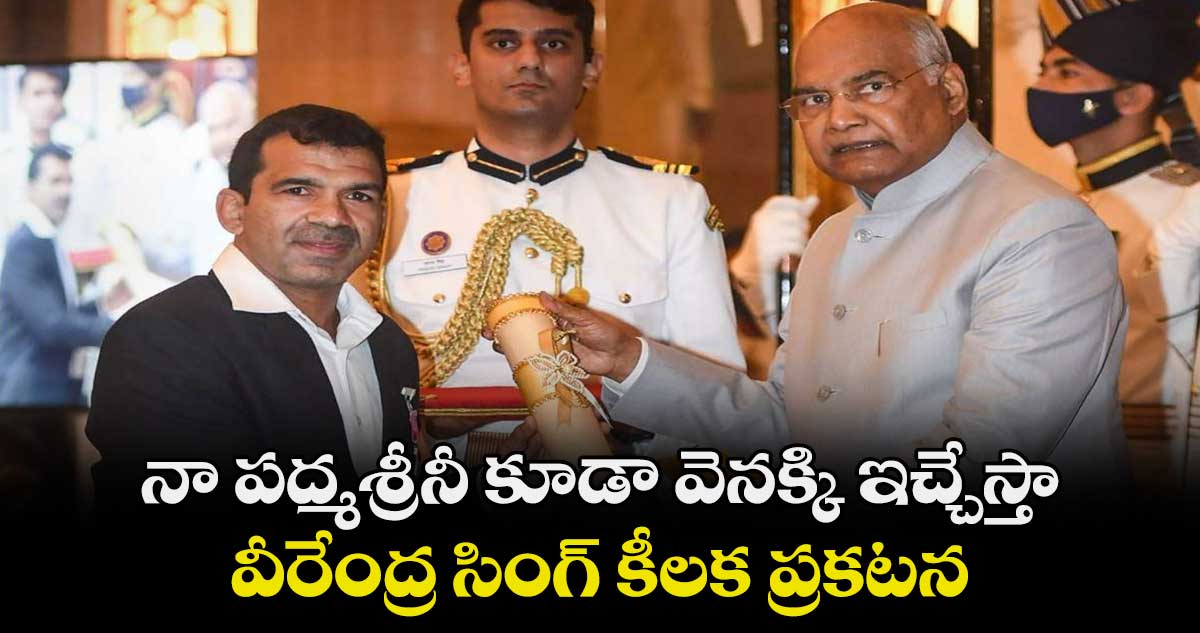 నా పద్మశ్రీనీ కూడా వెనక్కి ఇచ్చేస్తా : వీరేంద్ర సింగ్ కీలక ప్రకటన