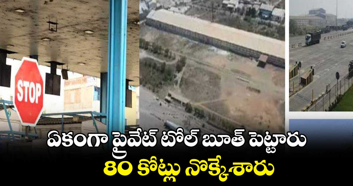 ఏకంగా ప్రైవేట్ టోల్ బూత్ పెట్టారు.. 80 కోట్లు నొక్కేశారు..