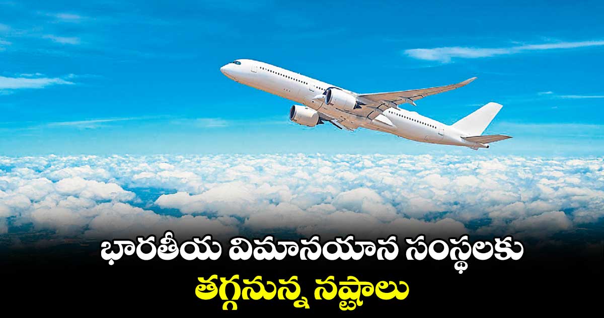 భారతీయ విమానయాన సంస్థలకు తగ్గనున్న నష్టాలు
