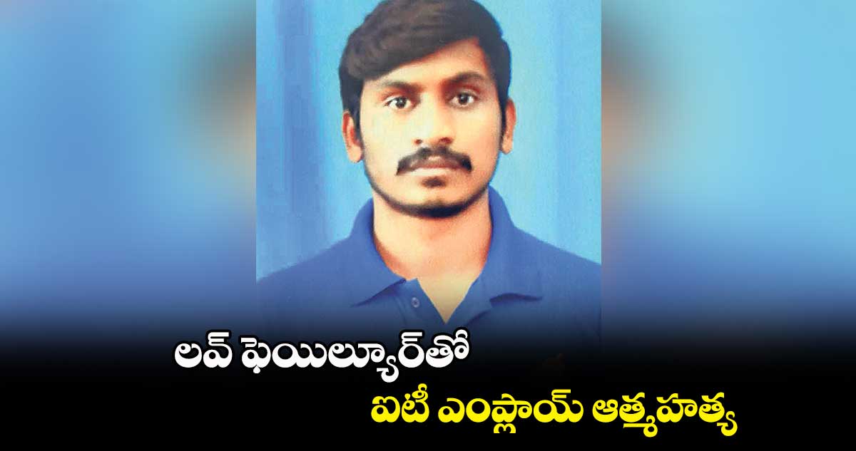 లవ్ ఫెయిల్యూర్తో ఐటీ ఎంప్లాయ్ ఆత్మహత్య