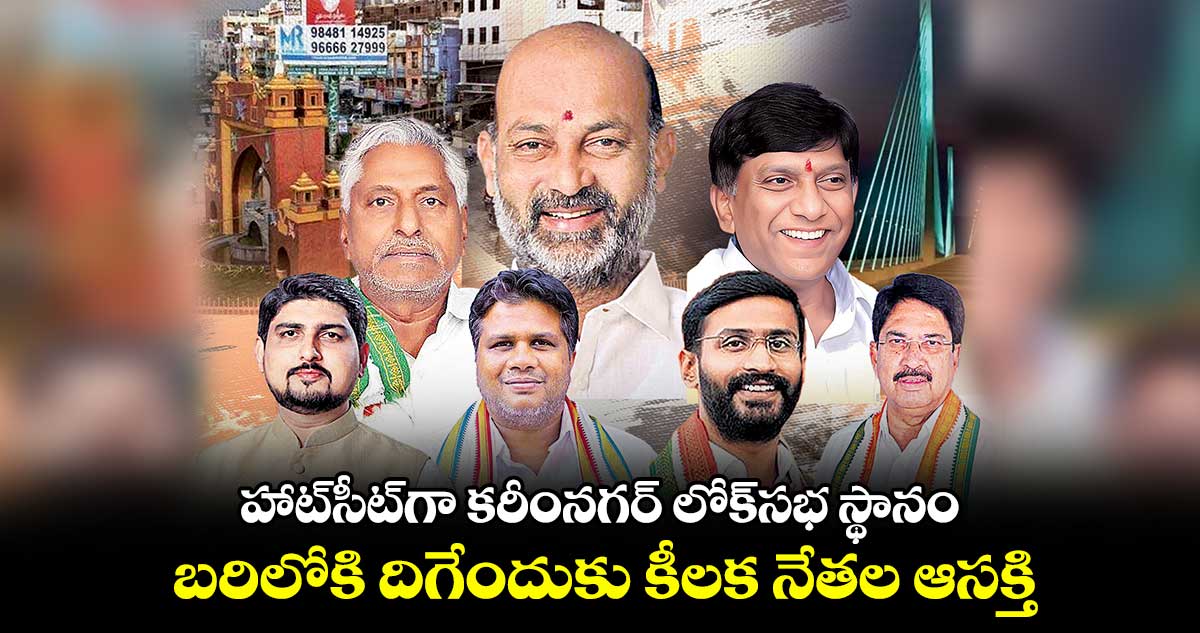 హాట్​సీట్​గా కరీంనగర్​ లోక్​సభ స్థానం ..  బరిలోకి దిగేందుకు కీలక నేతల ఆసక్తి