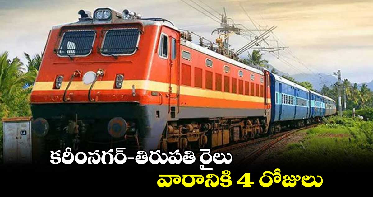 కరీంనగర్-తిరుపతి రైలు వారానికి 4 రోజులు