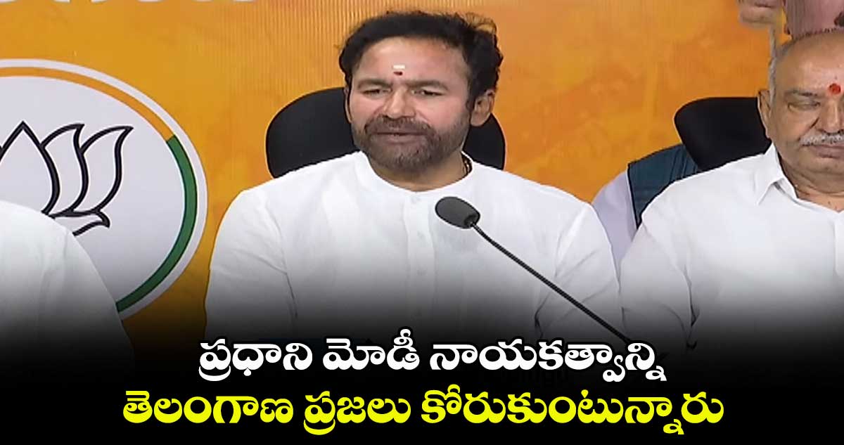 ప్రధాని మోడీ నాయకత్వాన్ని తెలంగాణ ప్రజలు కోరుకుంటున్నారు: కిషన్ రెడ్డి