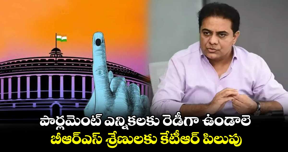 పార్లమెంట్ ఎన్నికలకు రెడీగా ఉండాలె.. బీఆర్ఎస్ శ్రేణులకు కేటీఆర్ పిలుపు