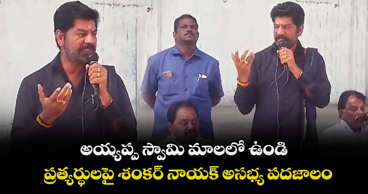 అయ్యప్ప స్వామి మాలలో ఉండి.. ప్రత్యర్థులపై శంకర్ నాయక్ అసభ్య పదజాలం