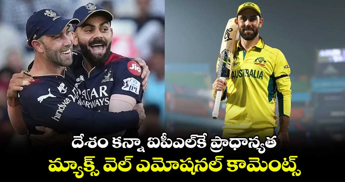 దేశం కన్నా ఐపీఎల్‌కే ప్రాధాన్యత: మ్యాక్స్ వెల్ ఎమోషనల్ కామెంట్స్