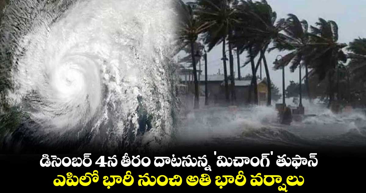 డిసెంబర్ 4న తీరం దాటనున్న 'మిచాంగ్' తుఫాన్.. ఎపిలో భారీ నుంచి అతి భారీ వర్షాలు