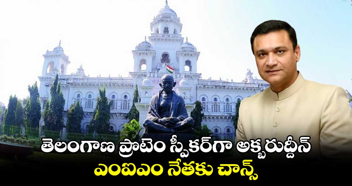 తెలంగాణ ప్రొటెం స్పీకర్‌గా అక్బరుద్దీన్‌..  ఎంఐఎం నేతకు చాన్స్ 