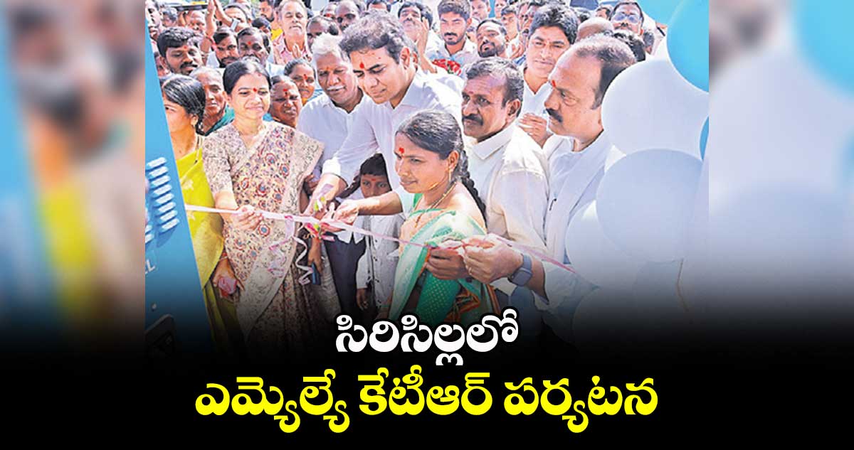 సిరిసిల్లలో ఎమ్యెల్యే కేటీఆర్ పర్యటన