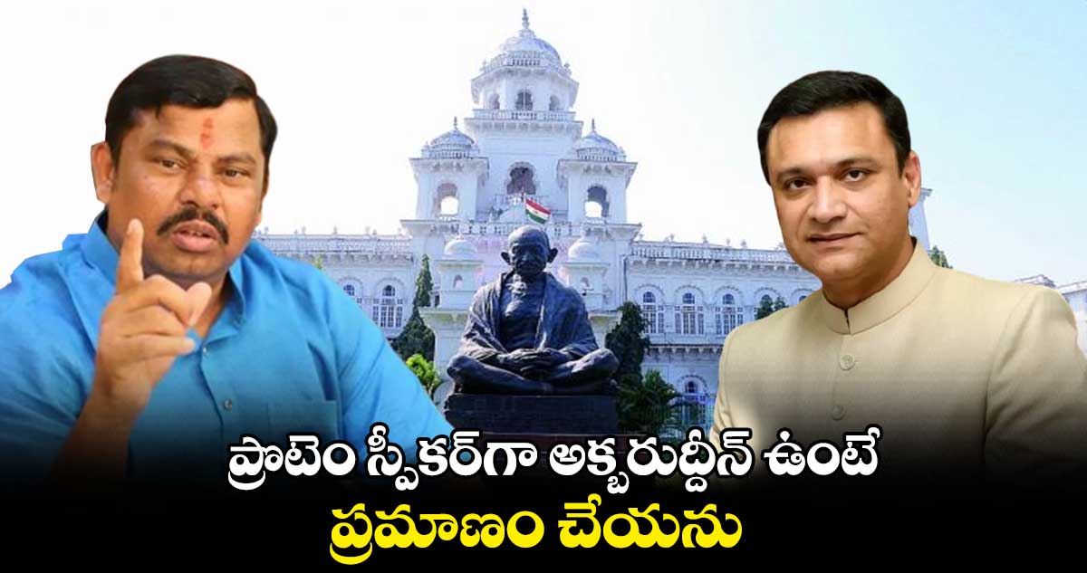 ప్రొటెం స్పీకర్గా అక్బరుద్దీన్ ఉంటే.. ప్రమాణం చేయను : రాజాసింగ్