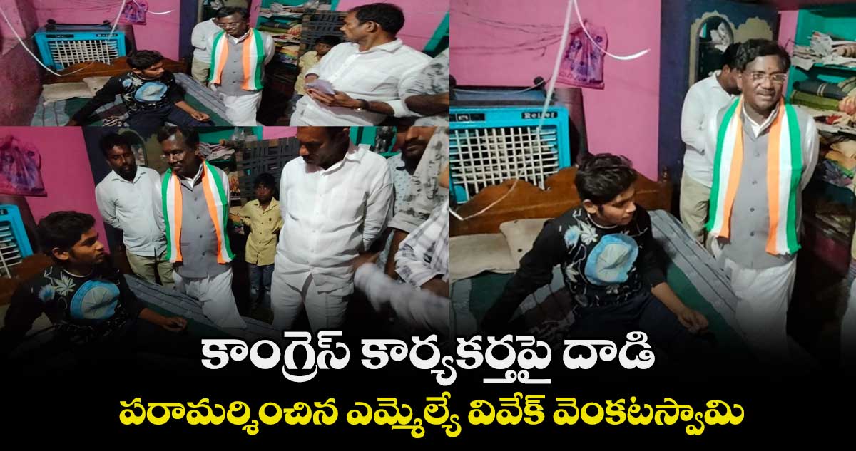 కాంగ్రెస్ కార్యకర్తపై దాడి.. పరామర్శించిన ఎమ్మెల్యే వివేక్ వెంకటస్వామి