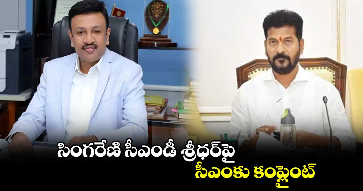 సింగరేణి సీఎండీ శ్రీధర్​పై సీఎంకు కంప్లైంట్ 