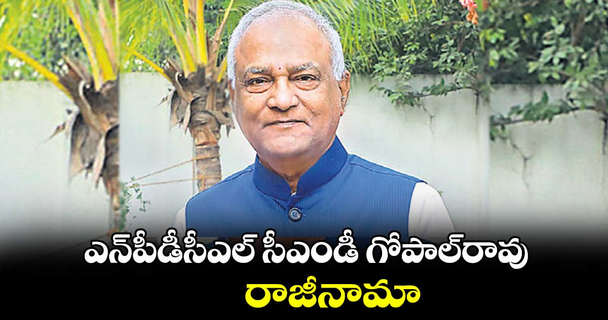 ఎన్పీడీసీఎల్ సీఎండీ గోపాల్రావు రాజీనామా