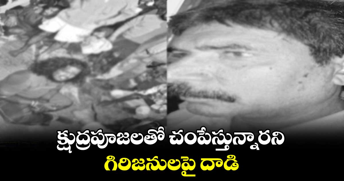 క్షుద్రపూజలతో చంపేస్తున్నారని..గిరిజనులపై దాడి