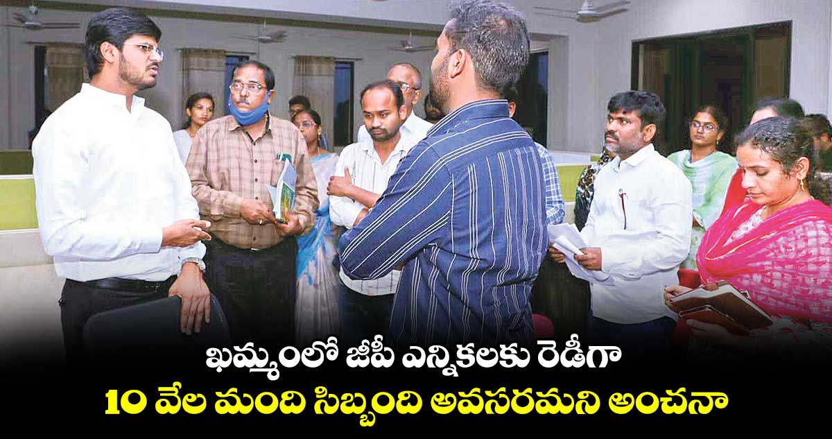 ఖమ్మంలో జీపీ ఎన్నికలకు రెడీగా.. 10 వేల మంది సిబ్బంది అవసరమని అంచనా