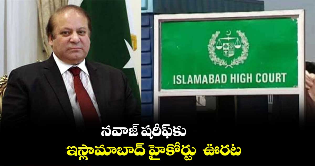 నవాజ్ షరీఫ్కు ఇస్లామాబాద్ హైకోర్టు ఊరట