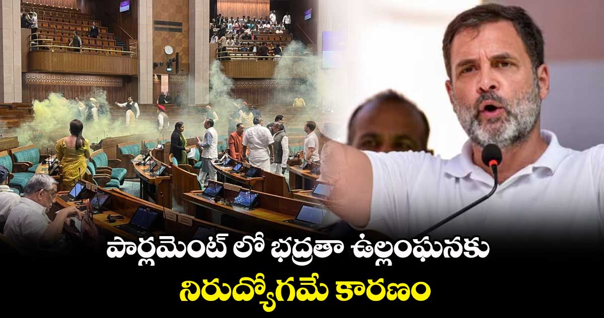 పార్లమెంట్ లో భద్రతా ఉల్లంఘనకు నిరుద్యోగమే కారణం : రాహుల్ గాంధీ