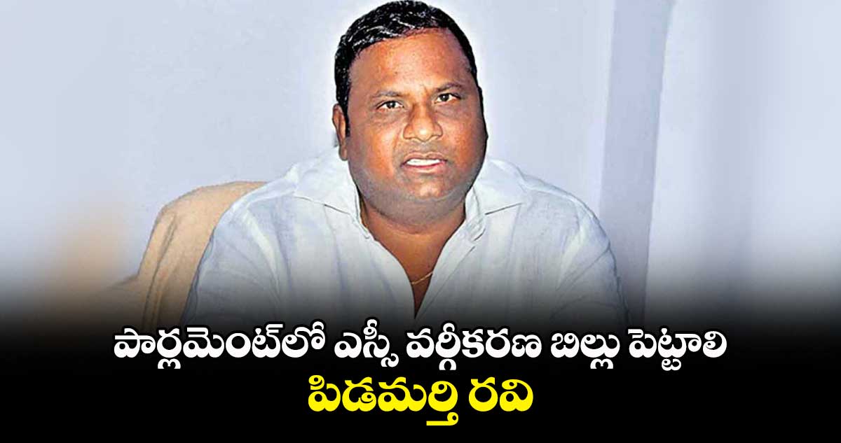 పార్లమెంట్లో ఎస్సీ వర్గీకరణ బిల్లు పెట్టాలి : పిడమర్తి రవి