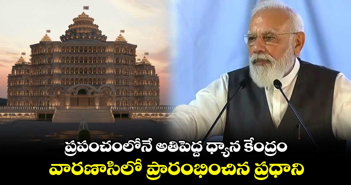 ప్రపంచంలోనే అతిపెద్ద ధ్యాన కేంద్రం.. వారణాసిలో ప్రారంభించిన ప్రధాని
