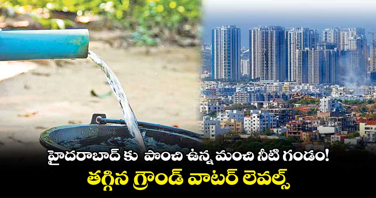 హైదరాబాద్ కు  పొంచి ఉన్న నీటి గండం!.. తగ్గిన గ్రౌండ్ వాటర్ లెవల్స్