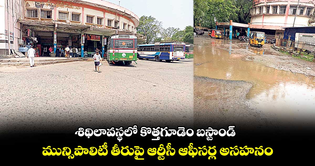 శిథిలావస్థలో కొత్తగూడెం బస్టాండ్  .. మున్సిపాలిటీ తీరుపై ఆర్టీసీ ఆఫీసర్ల అసహనం 