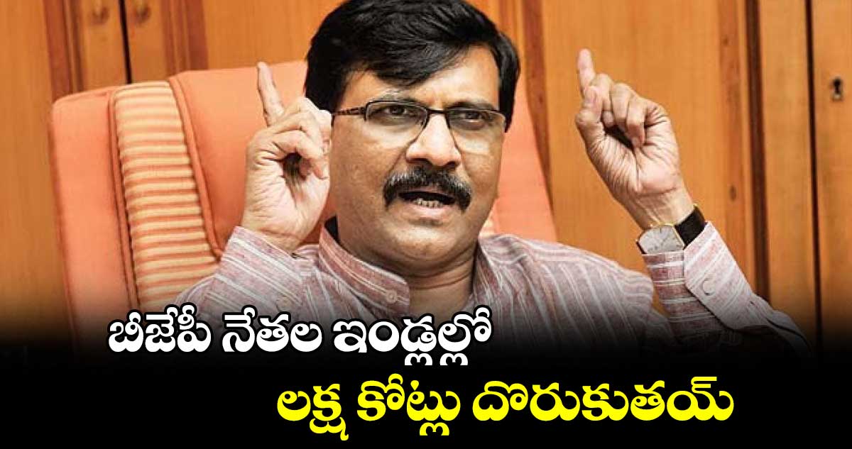 బీజేపీ నేతల ఇండ్లల్లో లక్ష కోట్లు దొరుకుతయ్ : శివసేన ఎంపీ సంజయ్ రౌత్